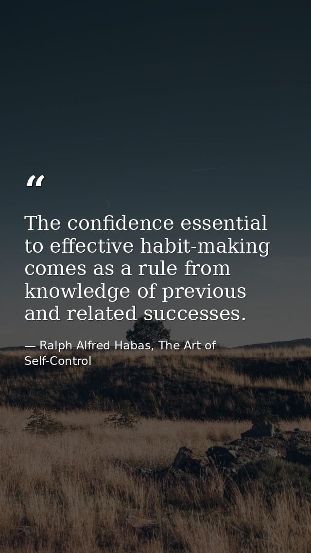 The confidence essential to effective habit-making comes as a rule from knowledge of previous and related successes. — Ralph Alfred Habas, The Art of Self-Control