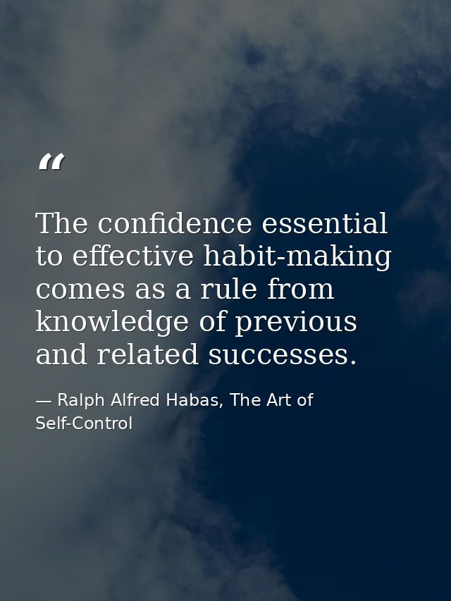 The confidence essential to effective habit-making comes as a rule from knowledge of previous and related successes. — Ralph Alfred Habas, The Art of Self-Control