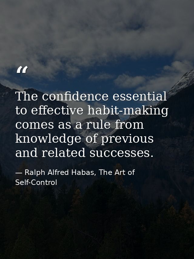The confidence essential to effective habit-making comes as a rule from knowledge of previous and related successes. — Ralph Alfred Habas, The Art of Self-Control