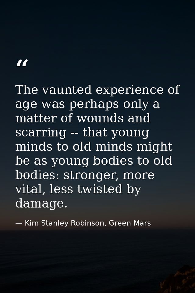The vaunted experience of age was perhaps only a matter of wounds and scarring -- that young minds to old minds might be — Kim Stanley Robinson, Green Mars