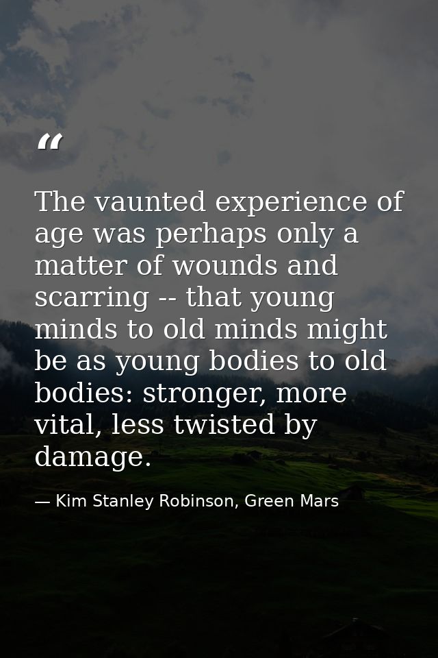 The vaunted experience of age was perhaps only a matter of wounds and scarring -- that young minds to old minds might be — Kim Stanley Robinson, Green Mars