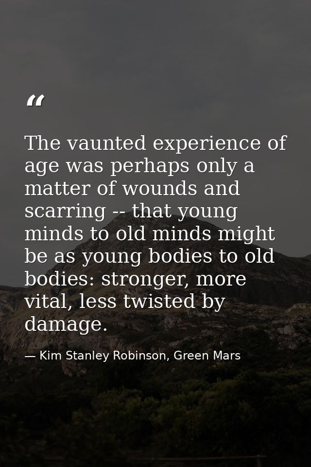The vaunted experience of age was perhaps only a matter of wounds and scarring -- that young minds to old minds might be — Kim Stanley Robinson, Green Mars