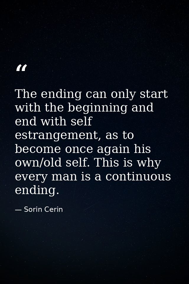 The ending can only start with the beginning and end with self estrangement, as to become once again his own/old self. T — Sorin Cerin