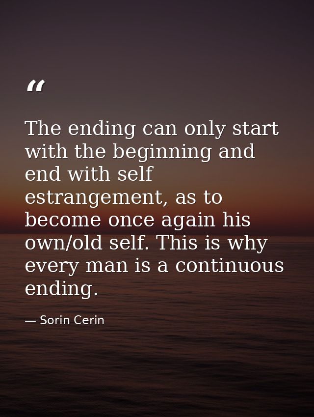 The ending can only start with the beginning and end with self estrangement, as to become once again his own/old self. T — Sorin Cerin