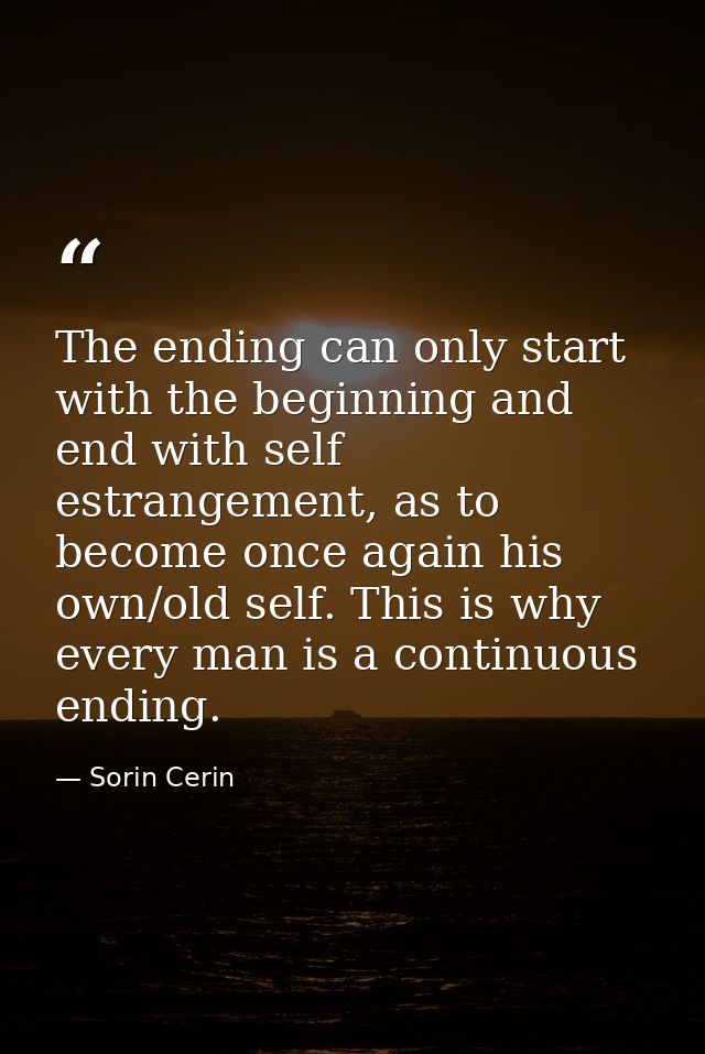The ending can only start with the beginning and end with self estrangement, as to become once again his own/old self. T — Sorin Cerin