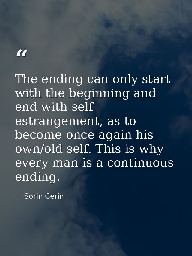 The ending can only start with the beginning and end with self estrangement, as to become once again his own/old self. T — Sorin Cerin