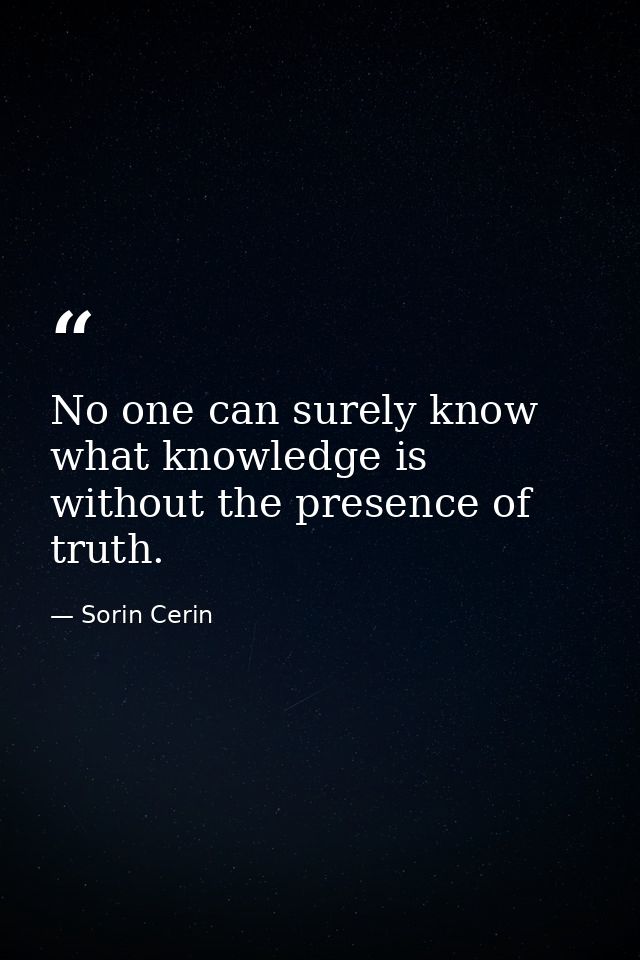 No one can surely know what knowledge is without the presence of truth. — Sorin Cerin
