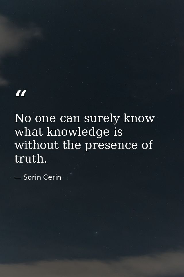 No one can surely know what knowledge is without the presence of truth. — Sorin Cerin