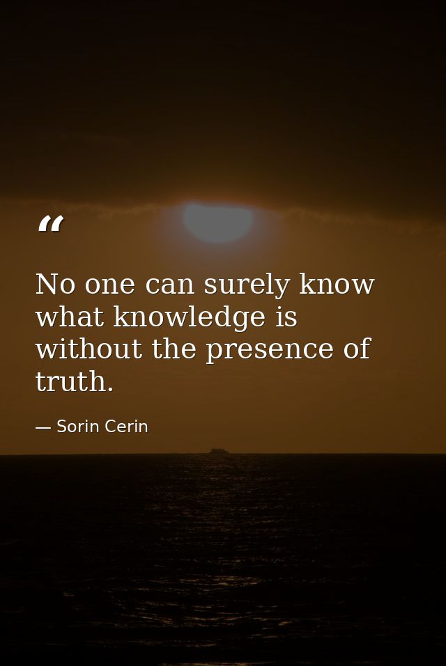 No one can surely know what knowledge is without the presence of truth. — Sorin Cerin