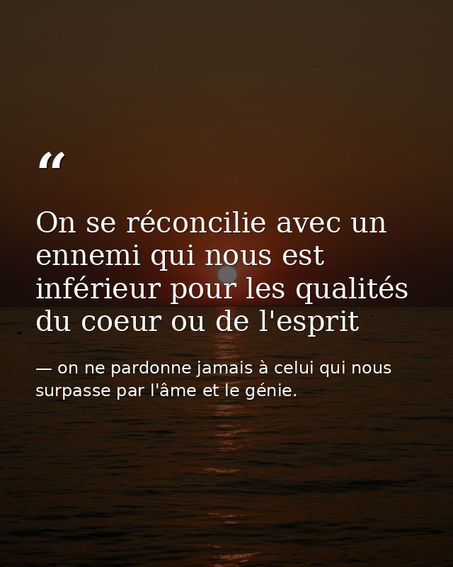 On se réconcilie avec un ennemi qui nous est inférieur pour les qualités du coeur ou de l'esprit  — on ne pardonne jamais à celui qui nous surpasse par l'âme et le génie.