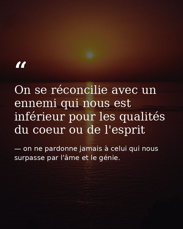 On se réconcilie avec un ennemi qui nous est inférieur pour les qualités du coeur ou de l'esprit  — on ne pardonne jamais à celui qui nous surpasse par l'âme et le génie.