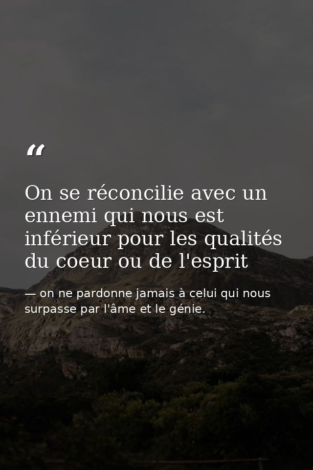 On se réconcilie avec un ennemi qui nous est inférieur pour les qualités du coeur ou de l'esprit  — on ne pardonne jamais à celui qui nous surpasse par l'âme et le génie.