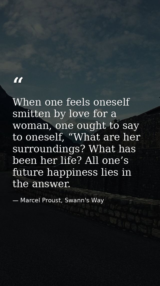 When one feels oneself smitten by love for a woman, one ought to say to oneself, “What are her surroundings? What has be — Marcel Proust, Swann's Way