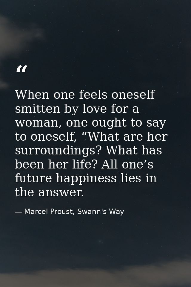 When one feels oneself smitten by love for a woman, one ought to say to oneself, “What are her surroundings? What has be — Marcel Proust, Swann's Way