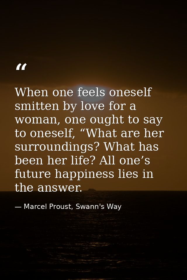 When one feels oneself smitten by love for a woman, one ought to say to oneself, “What are her surroundings? What has be — Marcel Proust, Swann's Way