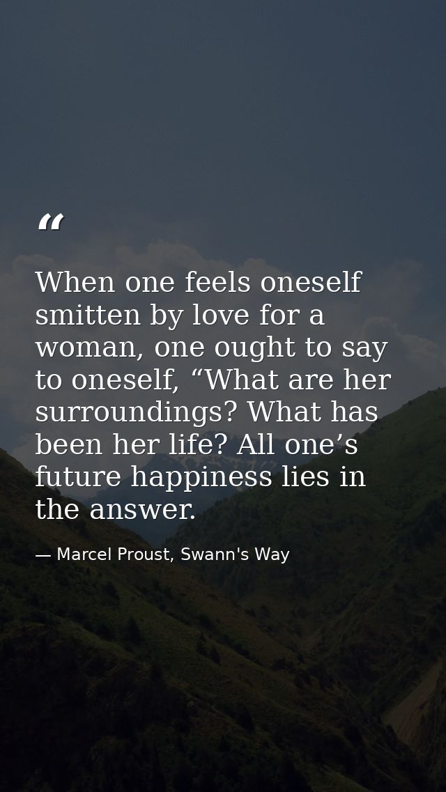 When one feels oneself smitten by love for a woman, one ought to say to oneself, “What are her surroundings? What has be — Marcel Proust, Swann's Way