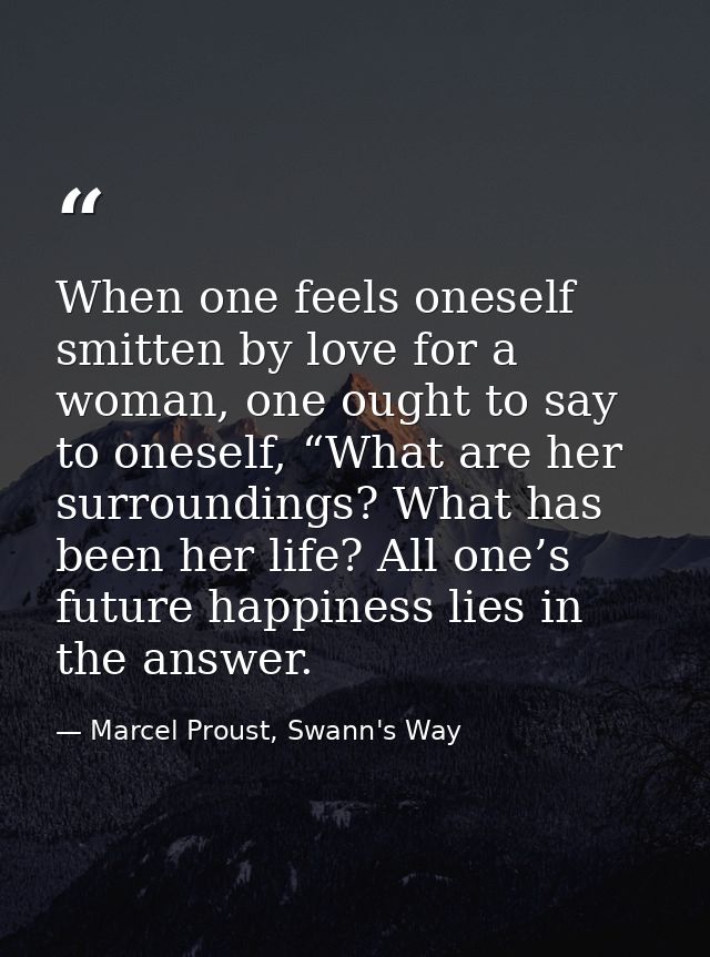 When one feels oneself smitten by love for a woman, one ought to say to oneself, “What are her surroundings? What has be — Marcel Proust, Swann's Way