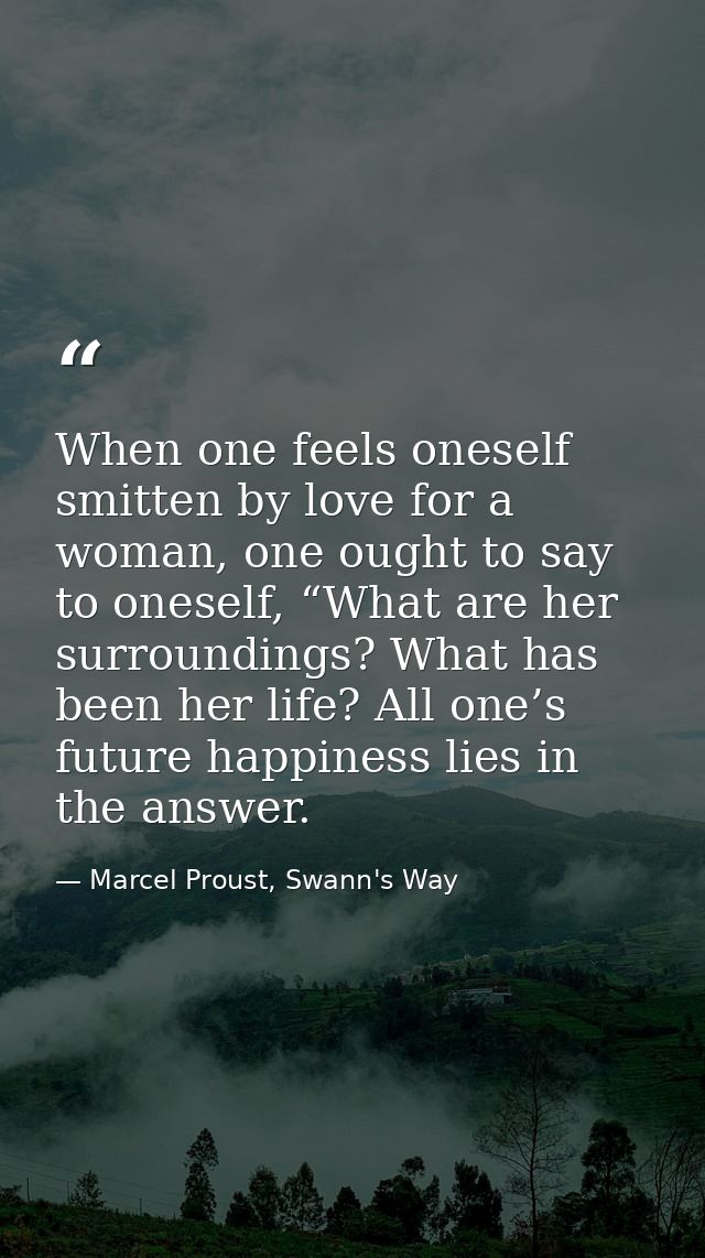 When one feels oneself smitten by love for a woman, one ought to say to oneself, “What are her surroundings? What has be — Marcel Proust, Swann's Way