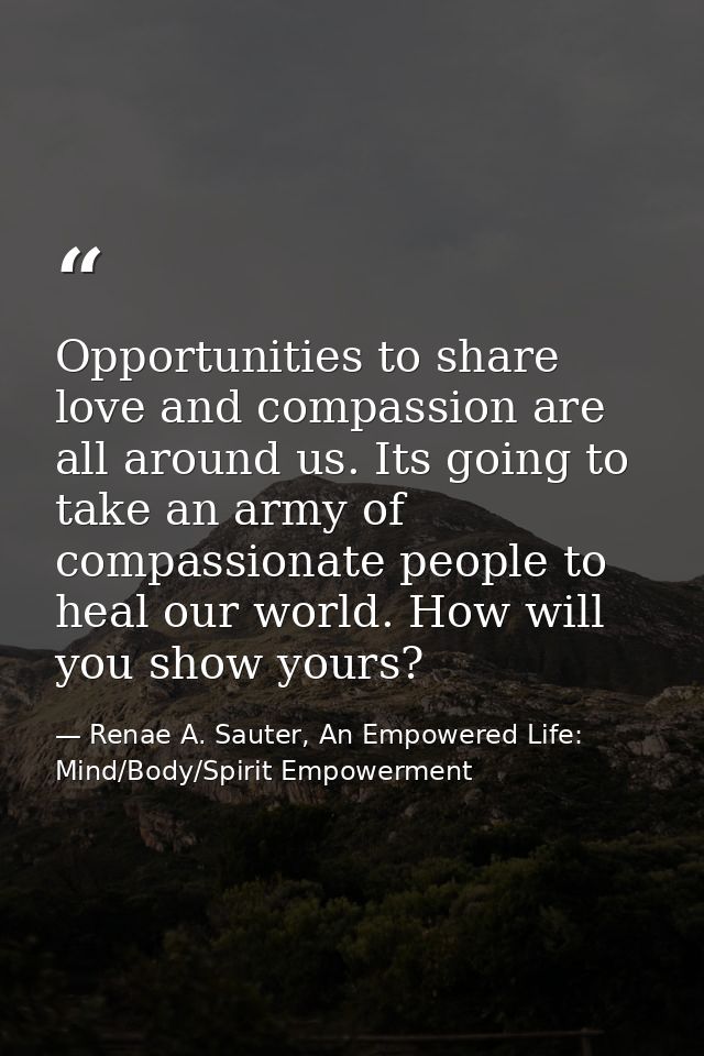 Opportunities to share love and compassion are all around us. Its going to take an army of compassionate people to heal  — Renae A. Sauter, An Empowered Life: Mind/Body/Spirit Empowerment
