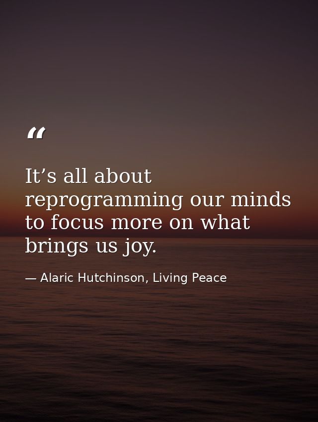 It’s all about reprogramming our minds to focus more on what brings us joy. — Alaric Hutchinson, Living Peace