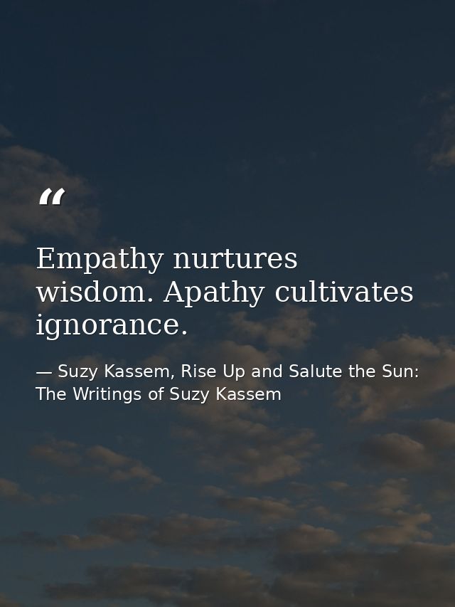 Empathy nurtures wisdom. Apathy cultivates ignorance. — Suzy Kassem, Rise Up and Salute the Sun: The Writings of Suzy Kassem