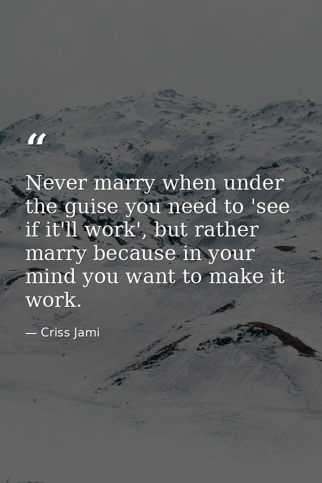 Never marry when under the guise you need to 'see if it'll work', but rather marry because in your mind you want to make — Criss Jami