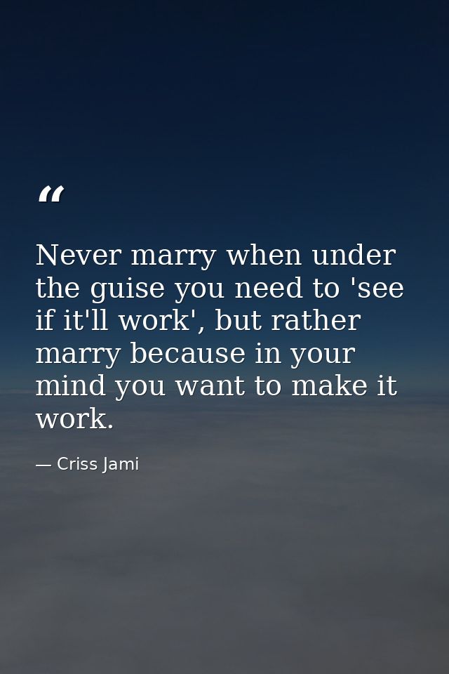 Never marry when under the guise you need to 'see if it'll work', but rather marry because in your mind you want to make — Criss Jami