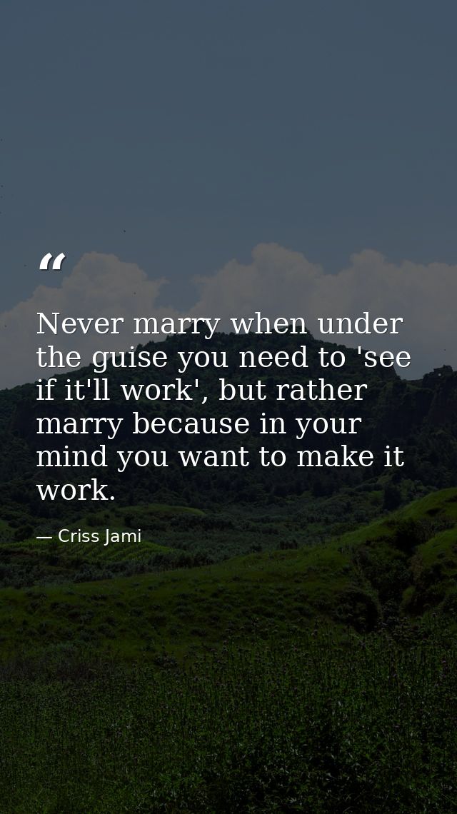 Never marry when under the guise you need to 'see if it'll work', but rather marry because in your mind you want to make — Criss Jami