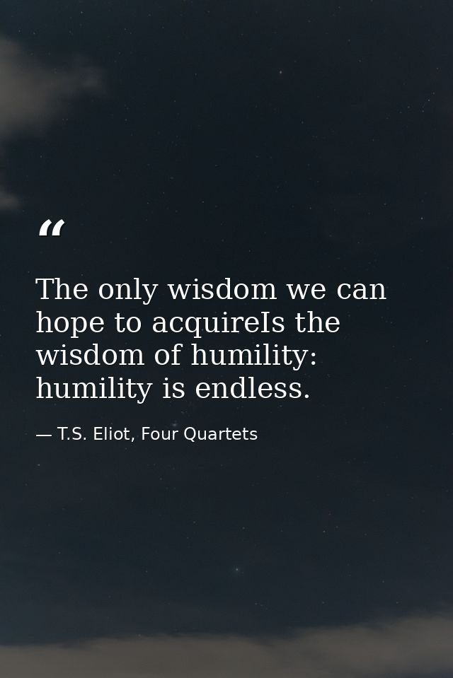 The only wisdom we can hope to acquireIs the wisdom of humility: humility is endless. — T.S. Eliot, Four Quartets