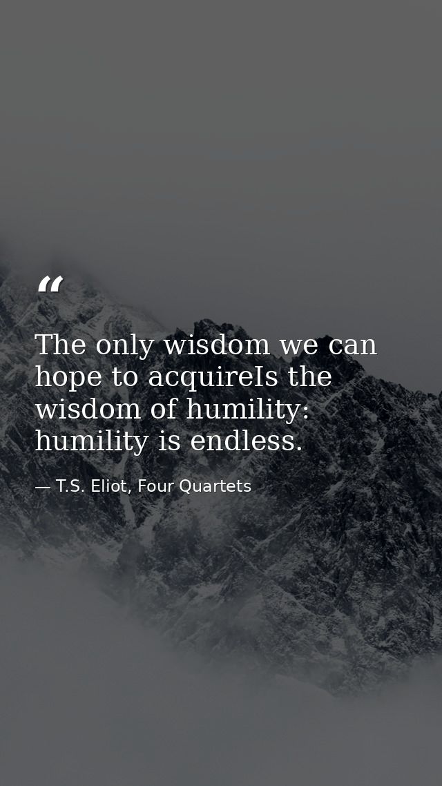 The only wisdom we can hope to acquireIs the wisdom of humility: humility is endless. — T.S. Eliot, Four Quartets