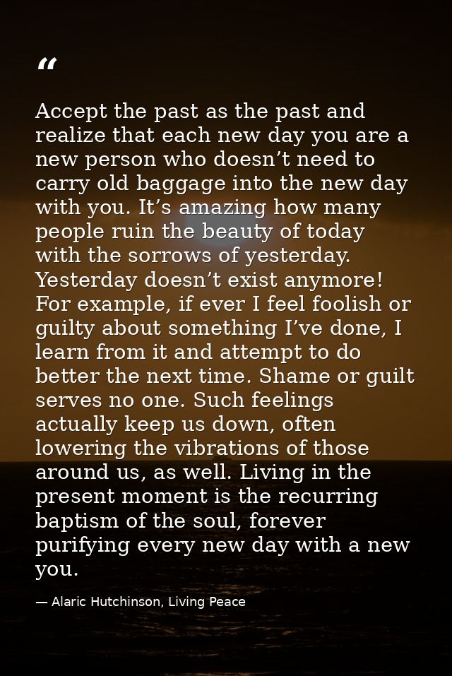 Accept the past as the past and realize that each new day you are a new person who doesn’t need to carry old baggage int — Alaric Hutchinson, Living Peace