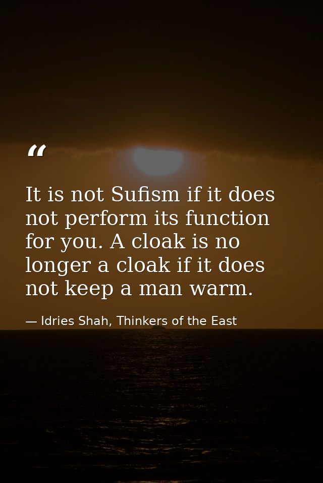 It is not Sufism if it does not perform its function for you. A cloak is no longer a cloak if it does not keep a man war — Idries Shah, Thinkers of the East