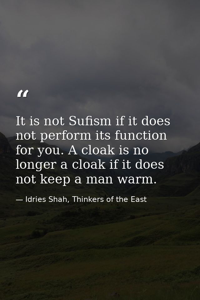 It is not Sufism if it does not perform its function for you. A cloak is no longer a cloak if it does not keep a man war — Idries Shah, Thinkers of the East