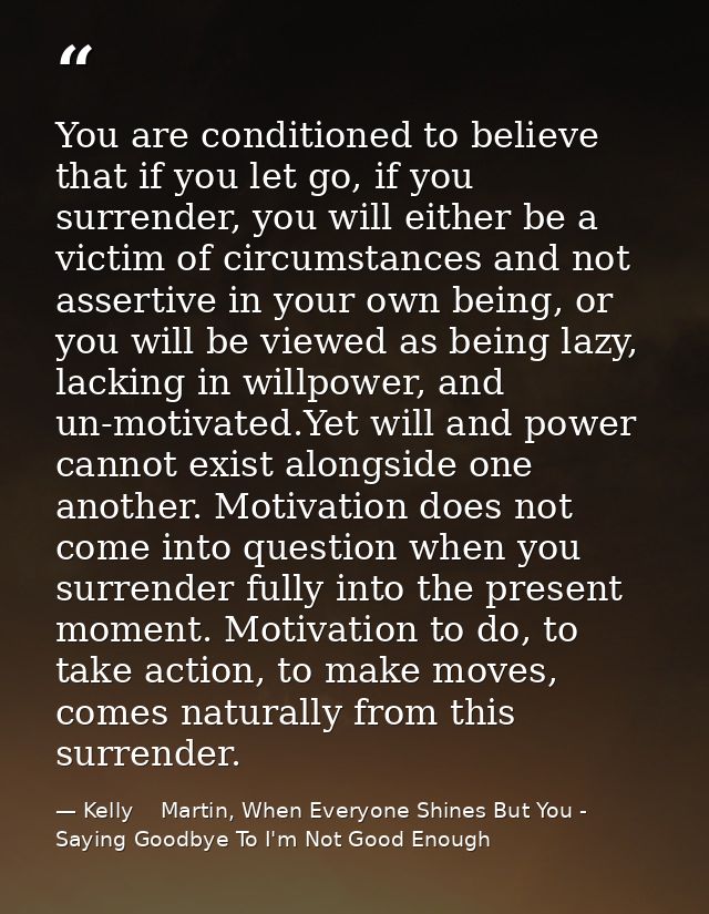 You are conditioned to believe that if you let go, if you surrender, you will either be a victim of circumstances and no — Kelly    Martin, When Everyone Shines But You - Saying Goodbye To I'm Not Good Enough