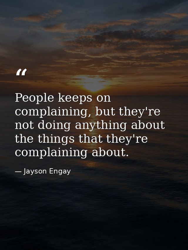 People keeps on complaining, but they're not doing anything about the things that they're complaining about. — Jayson Engay