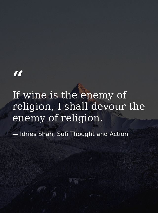 If wine is the enemy of religion, I shall devour the enemy of religion. — Idries Shah, Sufi Thought and Action