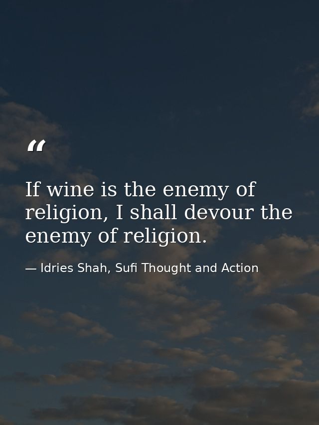 If wine is the enemy of religion, I shall devour the enemy of religion. — Idries Shah, Sufi Thought and Action
