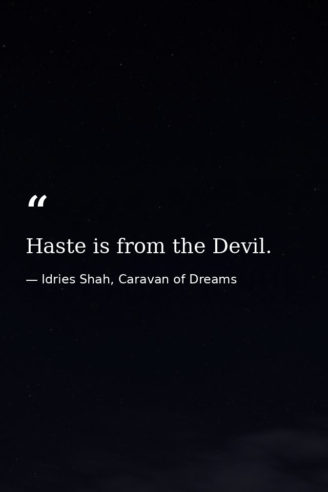 Haste is from the Devil. — Idries Shah, Caravan of Dreams