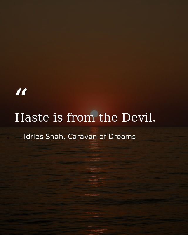 Haste is from the Devil. — Idries Shah, Caravan of Dreams