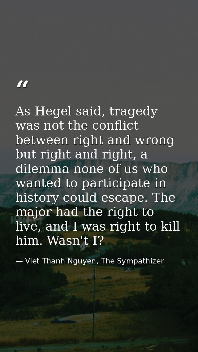 As Hegel said, tragedy was not the conflict between right and wrong but right and right, a dilemma none of us who wanted — Viet Thanh Nguyen, The Sympathizer