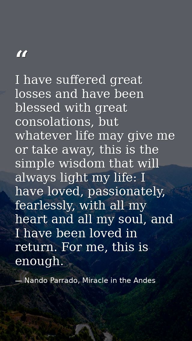 I have suffered great losses and have been blessed with great consolations, but whatever life may give me or take away,  — Nando Parrado, Miracle in the Andes