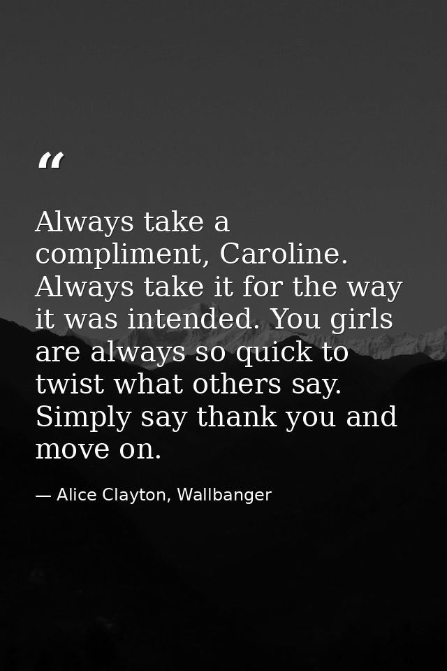 Always take a compliment, Caroline. Always take it for the way it was intended. You girls are always so quick to twist w — Alice Clayton, Wallbanger