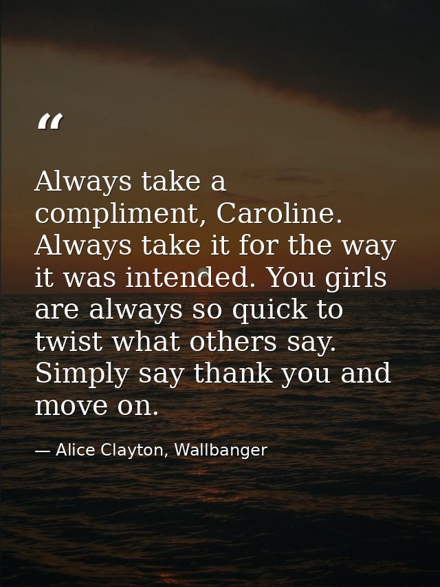 Always take a compliment, Caroline. Always take it for the way it was intended. You girls are always so quick to twist w — Alice Clayton, Wallbanger