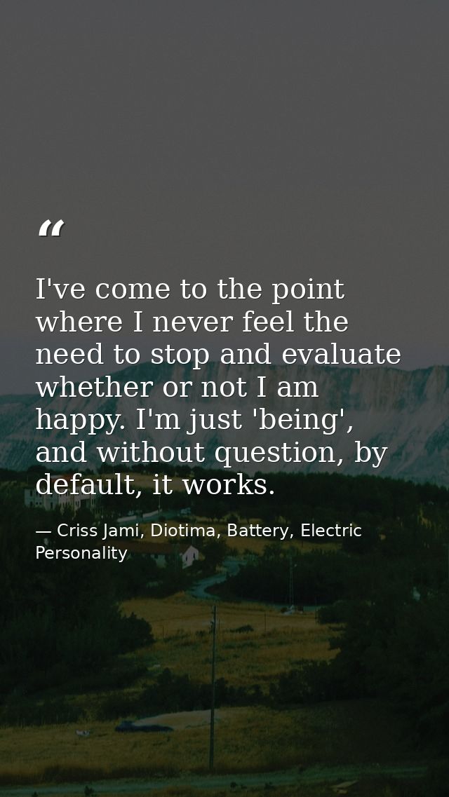 I've come to the point where I never feel the need to stop and evaluate whether or not I am happy. I'm just 'being', and — Criss Jami, Diotima, Battery, Electric Personality