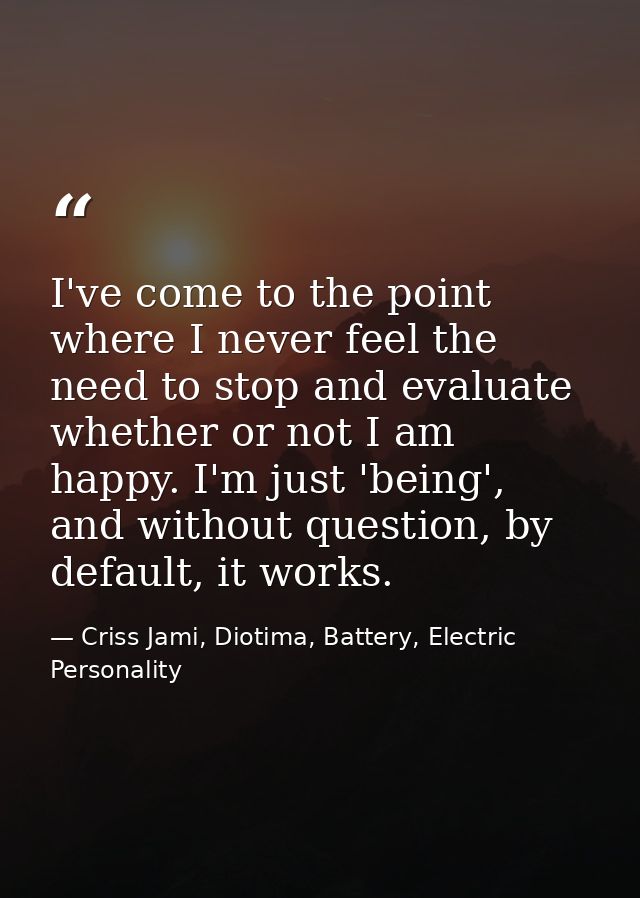I've come to the point where I never feel the need to stop and evaluate whether or not I am happy. I'm just 'being', and — Criss Jami, Diotima, Battery, Electric Personality