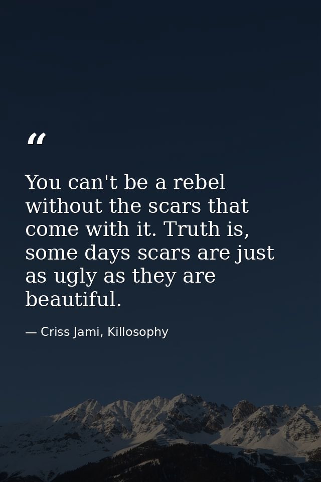 You can't be a rebel without the scars that come with it. Truth is, some days scars are just as ugly as they are beautif — Criss Jami, Killosophy