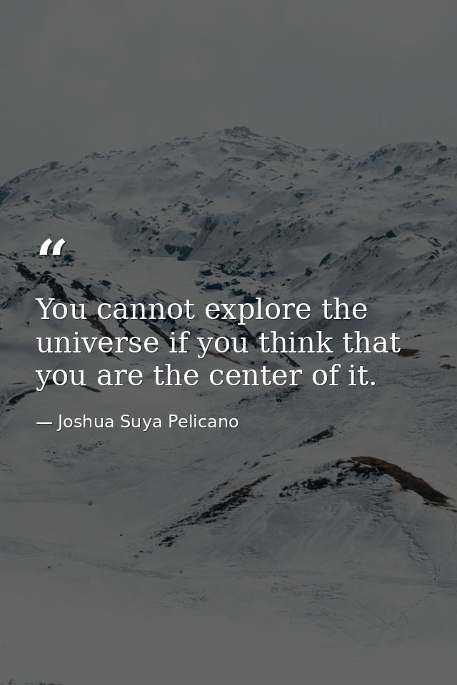 You cannot explore the universe if you think that you are the center of it. — Joshua Suya Pelicano