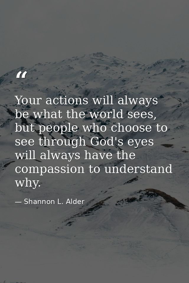 Your actions will always be what the world sees, but people who choose to see through God's eyes will always have the co — Shannon L. Alder