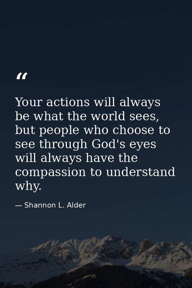 Your actions will always be what the world sees, but people who choose to see through God's eyes will always have the co — Shannon L. Alder