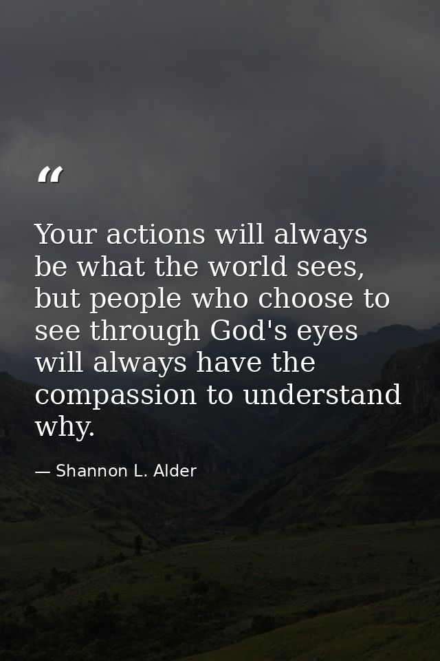 Your actions will always be what the world sees, but people who choose to see through God's eyes will always have the co — Shannon L. Alder
